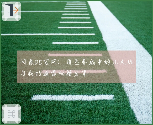 问鼎pg官网：角色养成中的几大坑与我的避雷秘籍分享