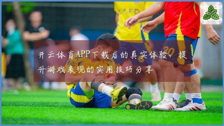 开云体育APP下载后的真实体验，提升游戏表现的实用技巧分享
