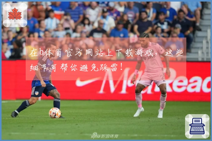 在b体育官方网站上下载游戏，这些细节可帮你避免踩雷！