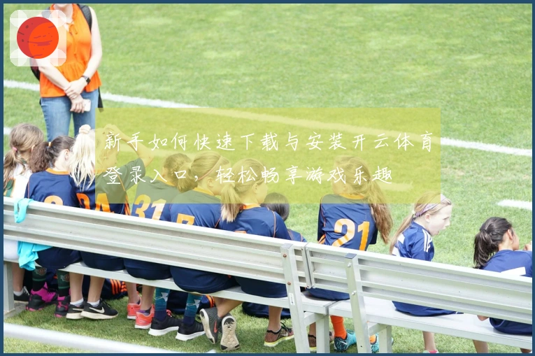 新手如何快速下载与安装开云体育登录入口，轻松畅享游戏乐趣