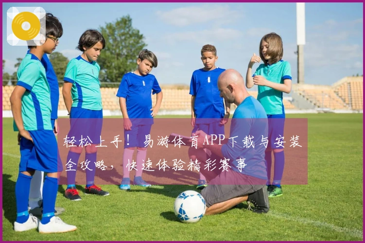 轻松上手！易游体育APP下载与安装全攻略，快速体验精彩赛事