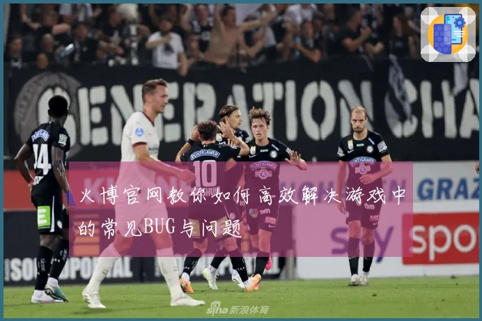 火博官网教你如何高效解决游戏中的常见BUG与问题