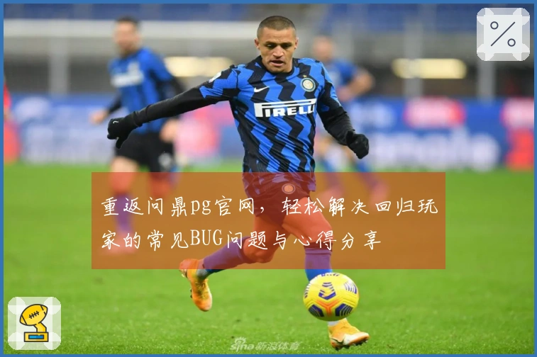 重返问鼎pg官网，轻松解决回归玩家的常见BUG问题与心得分享
