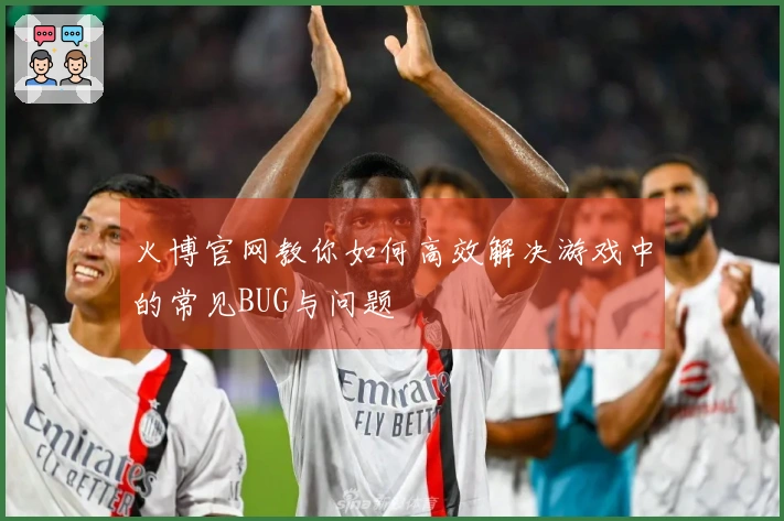 火博官网教你如何高效解决游戏中的常见BUG与问题