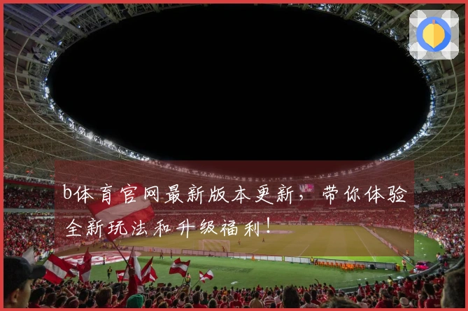 b体育官网最新版本更新，带你体验全新玩法和升级福利！