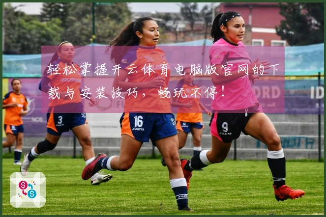 轻松掌握开云体育电脑版官网的下载与安装技巧，畅玩不停！