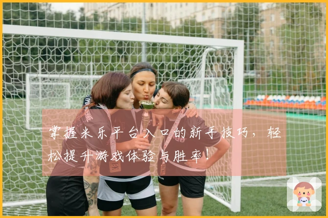掌握米乐平台入口的新手技巧，轻松提升游戏体验与胜率！