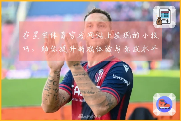 在星空体育官方网站上发现的小技巧，助你提升游戏体验与竞技水平