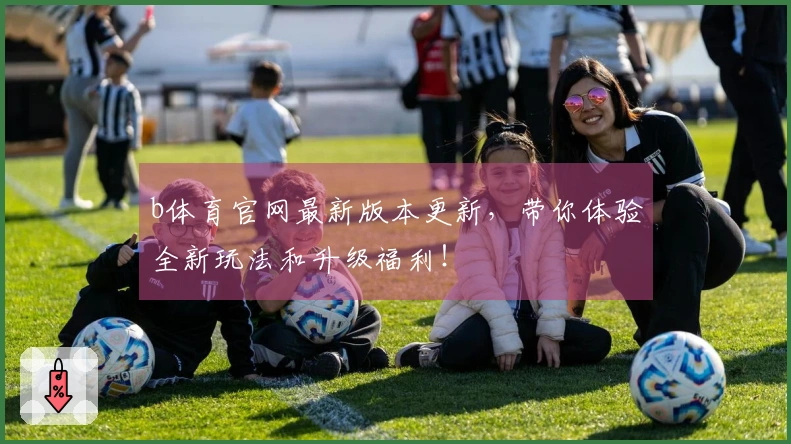 b体育官网最新版本更新，带你体验全新玩法和升级福利！