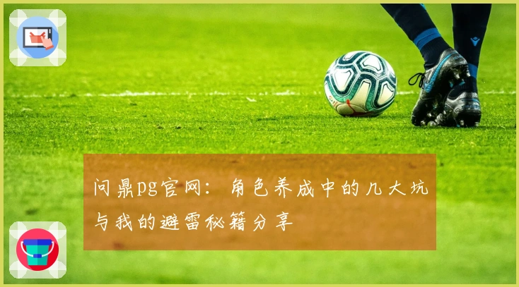 问鼎pg官网：角色养成中的几大坑与我的避雷秘籍分享