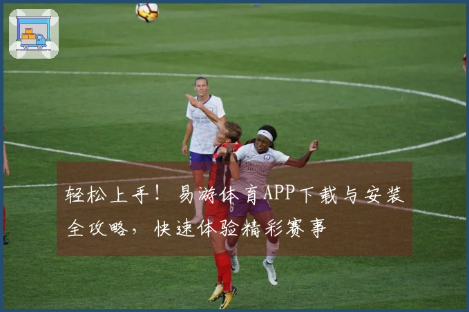 轻松上手！易游体育APP下载与安装全攻略，快速体验精彩赛事