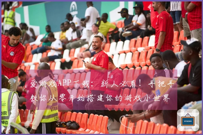 爱游戏APP下载：新人必看！手把手教你从零开始搭建你的游戏小世界，避免弯路！