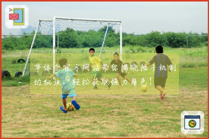 华体会官方网站带你揭晓抽卡机制的秘诀，轻松获取强力角色！