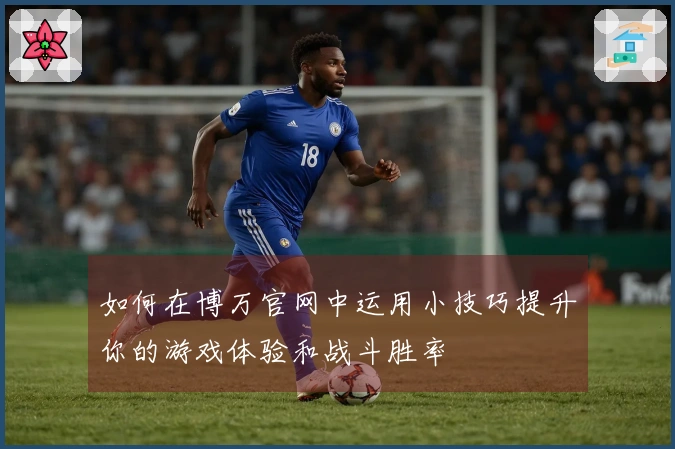 如何在博万官网中运用小技巧提升你的游戏体验和战斗胜率