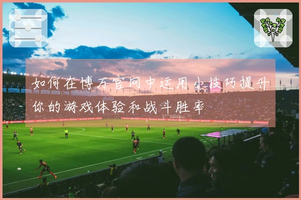 如何在博万官网中运用小技巧提升你的游戏体验和战斗胜率