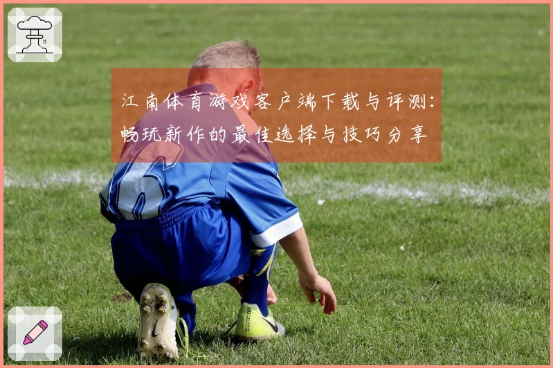 江南体育游戏客户端下载与评测：畅玩新作的最佳选择与技巧分享