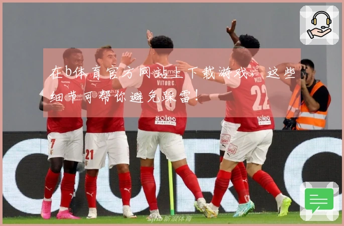 在b体育官方网站上下载游戏，这些细节可帮你避免踩雷！