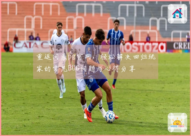 重返问鼎pg官网，轻松解决回归玩家的常见BUG问题与心得分享