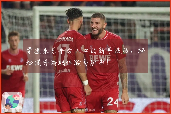 掌握米乐平台入口的新手技巧，轻松提升游戏体验与胜率！