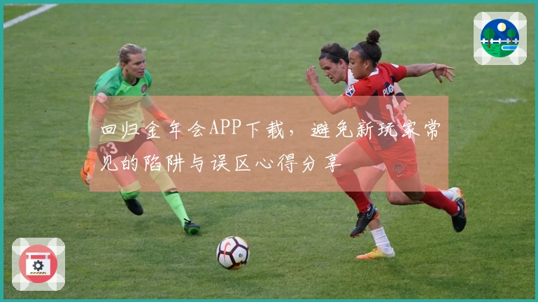 回归金年会APP下载，避免新玩家常见的陷阱与误区心得分享