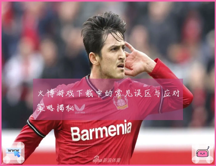 火博游戏下载中的常见误区与应对策略揭秘