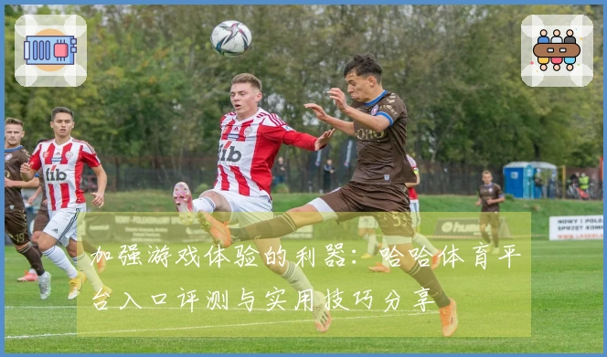 加强游戏体验的利器：哈哈体育平台入口评测与实用技巧分享