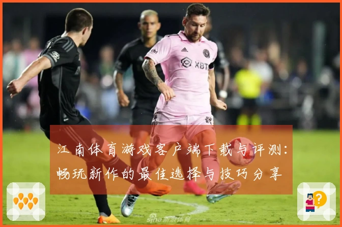 江南体育游戏客户端下载与评测：畅玩新作的最佳选择与技巧分享